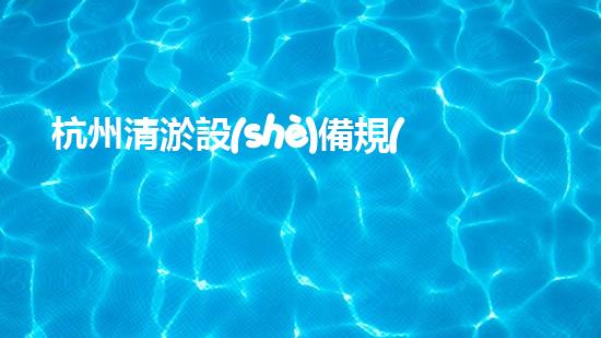 杭州清淤設(shè)備規(guī)格型號(hào)參數(shù)揭秘！你知道它們的神奇之處嗎？